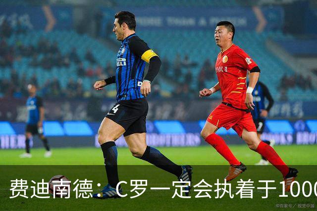 费迪南德：C罗一定会执着于1000球 他就是执着于成为最强进最多球